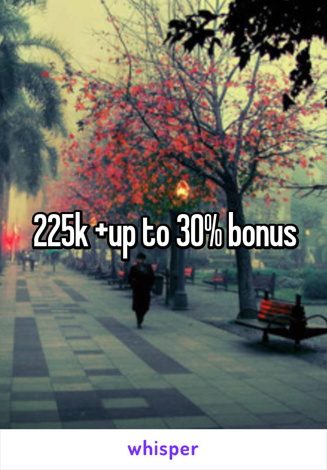 225k +up to 30% bonus