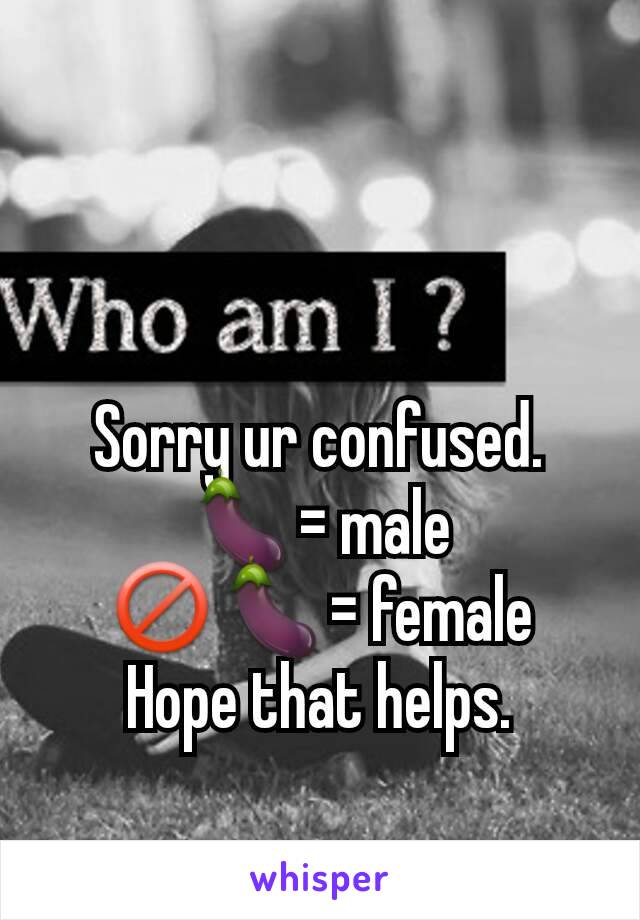 Sorry ur confused. 🍆= male
🚫🍆= female
Hope that helps.