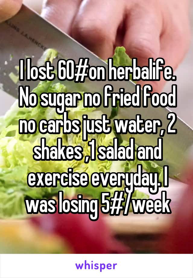 I lost 60#on herbalife. No sugar no fried food no carbs just water, 2 shakes ,1 salad and exercise everyday. I was losing 5#/week