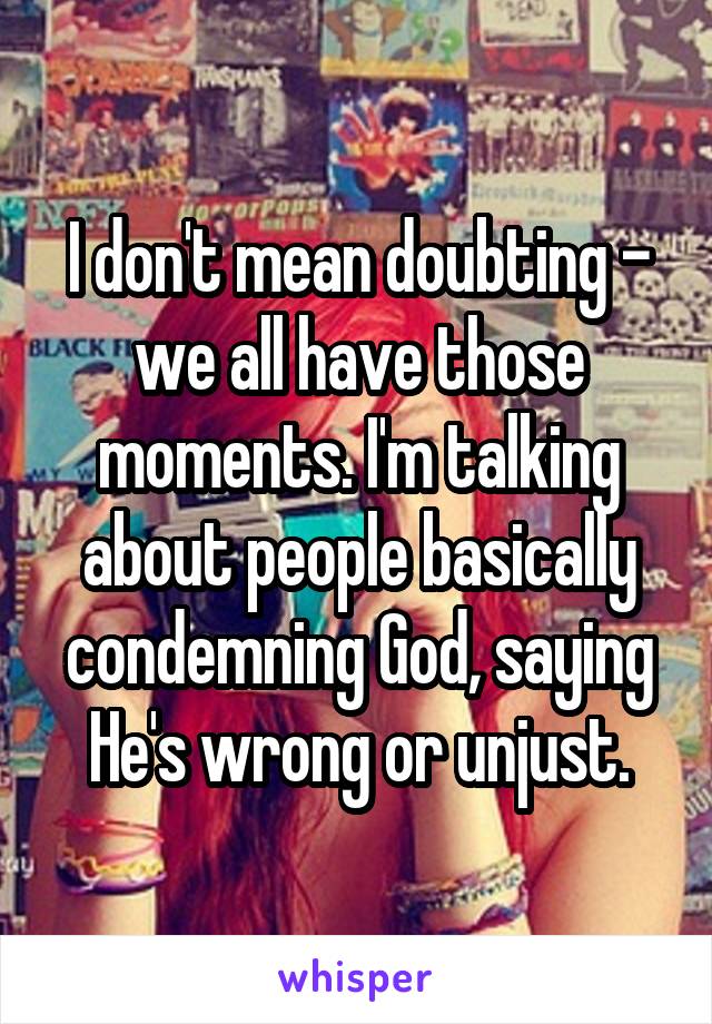 I don't mean doubting - we all have those moments. I'm talking about people basically condemning God, saying He's wrong or unjust.