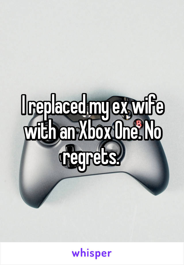 I replaced my ex wife with an Xbox One. No regrets. 