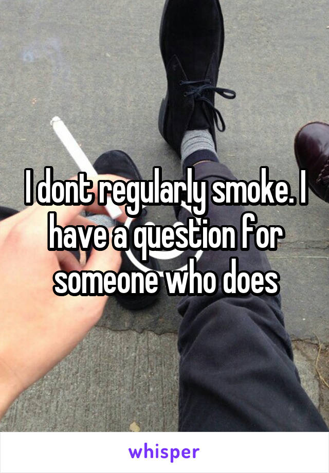 I dont regularly smoke. I have a question for someone who does