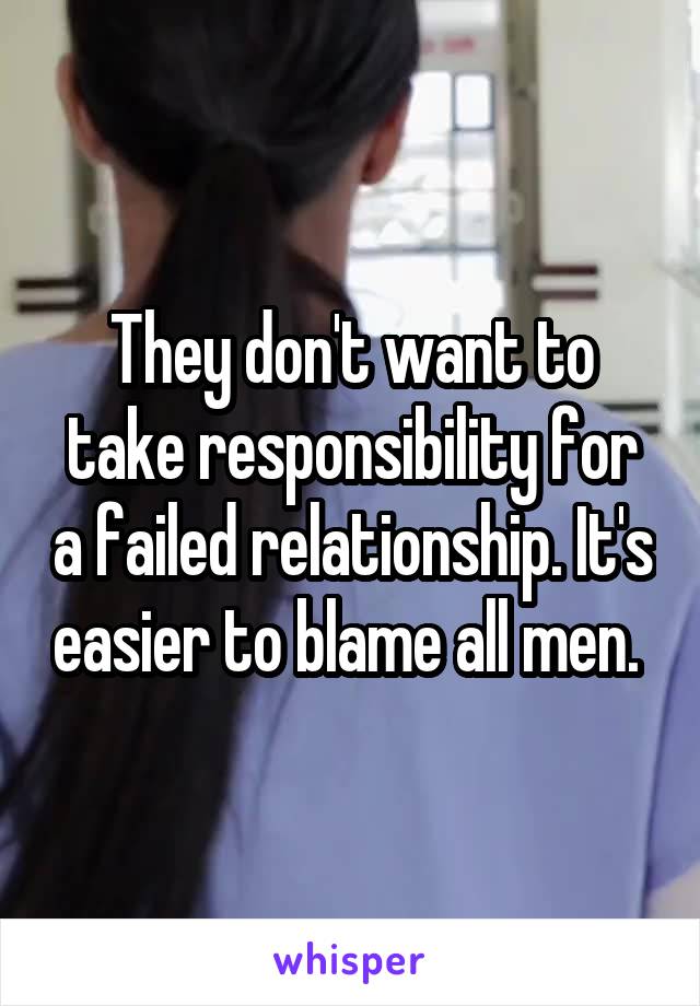 They don't want to take responsibility for a failed relationship. It's easier to blame all men. 