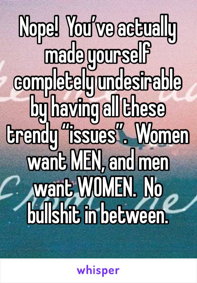 Nope!  You’ve actually made yourself completely undesirable by having all these trendy “issues”.  Women want MEN, and men want WOMEN.  No bullshit in between. 