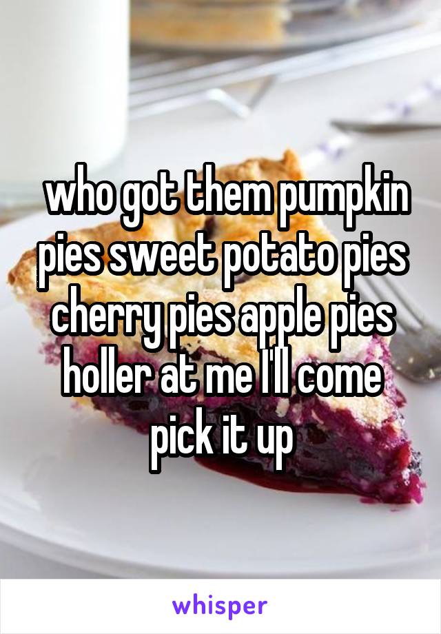  who got them pumpkin pies sweet potato pies cherry pies apple pies holler at me I'll come pick it up
