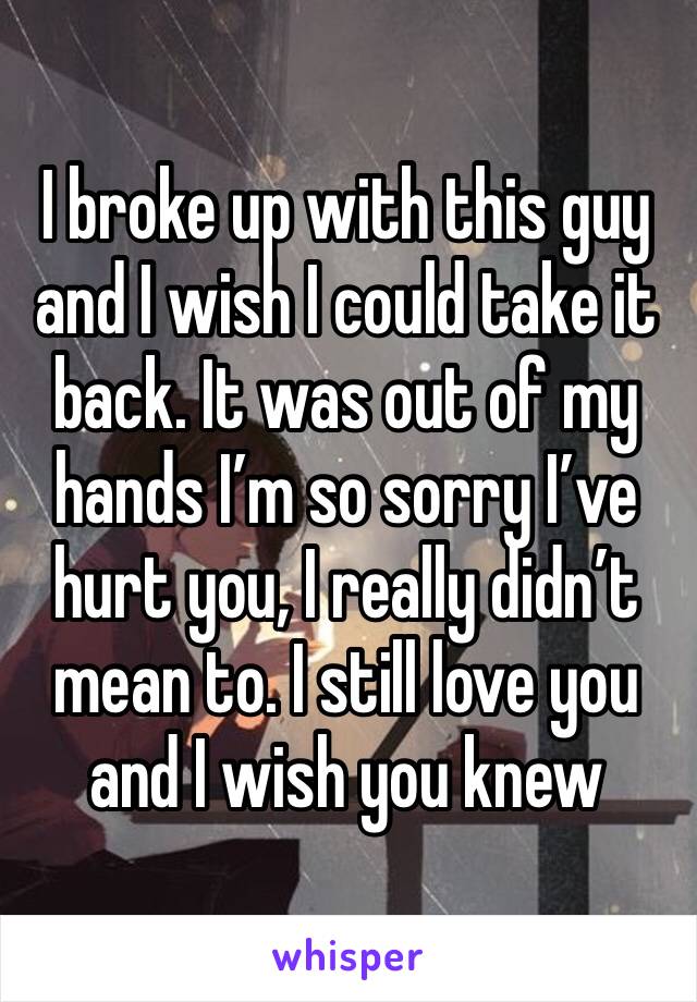 I broke up with this guy and I wish I could take it back. It was out of my hands I’m so sorry I’ve hurt you, I really didn’t mean to. I still love you and I wish you knew 