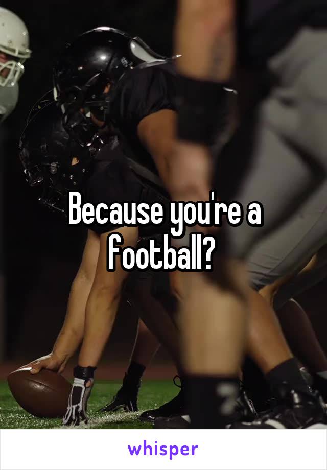 Because you're a football? 