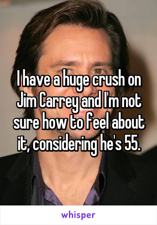 I have a huge crush on Jim Carrey and I'm not sure how to feel about it, considering he's 55.