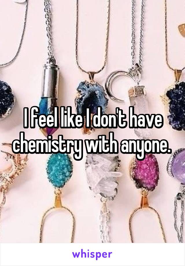 I feel like I don't have chemistry with anyone. 