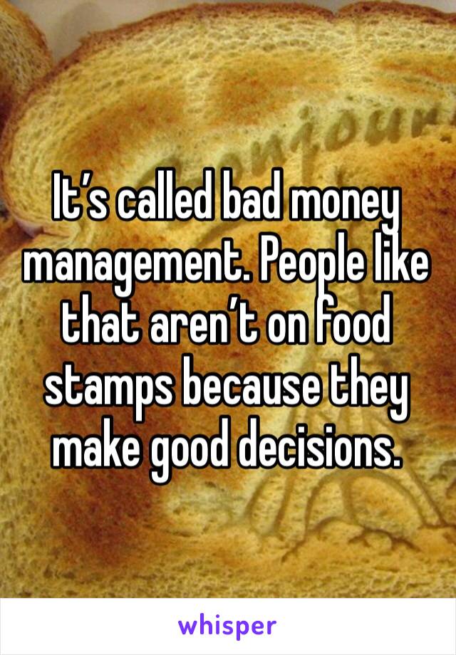 It’s called bad money management. People like that aren’t on food stamps because they make good decisions. 