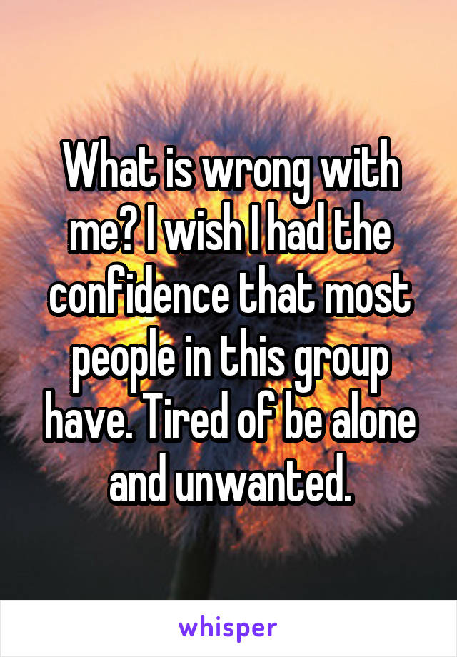 What is wrong with me? I wish I had the confidence that most people in this group have. Tired of be alone and unwanted.
