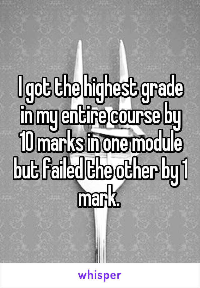 I got the highest grade in my entire course by 10 marks in one module but failed the other by 1 mark. 