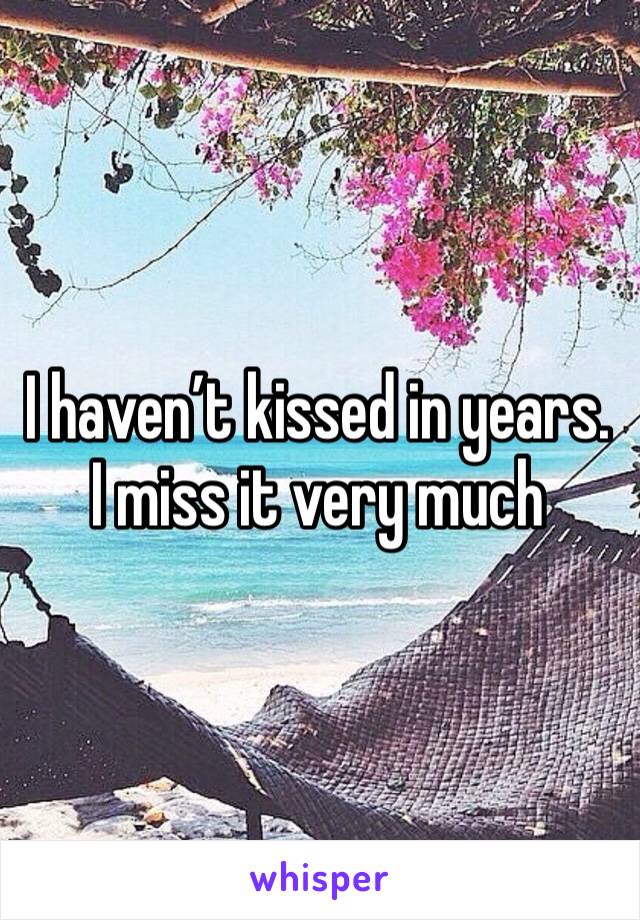 I haven’t kissed in years. I miss it very much