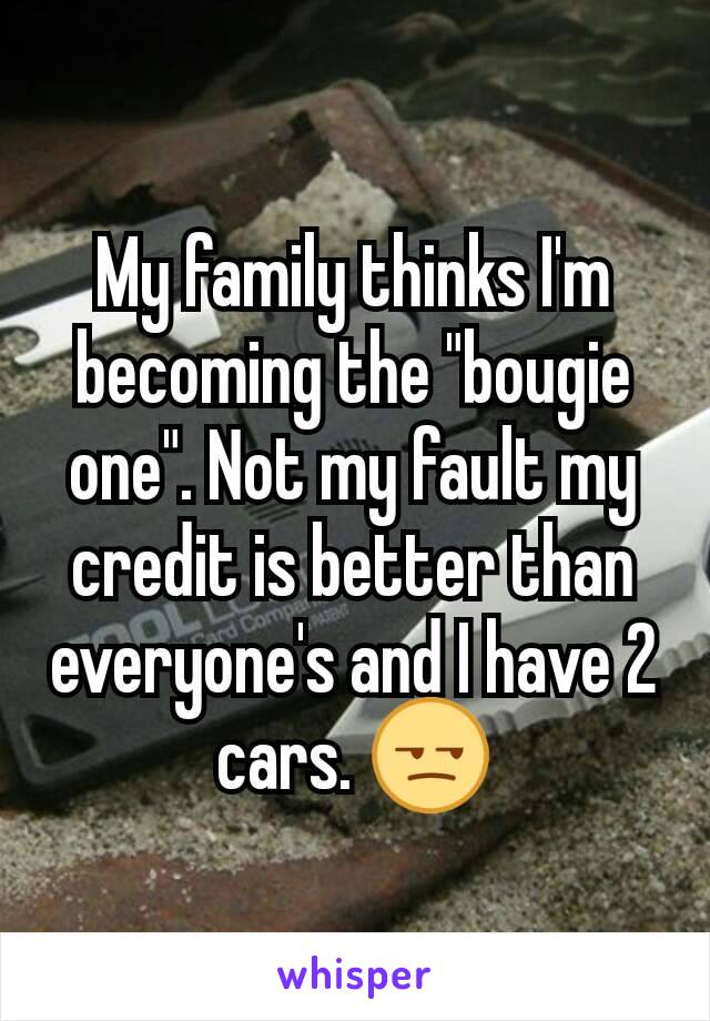My family thinks I'm becoming the "bougie one". Not my fault my credit is better than everyone's and I have 2 cars. 😒