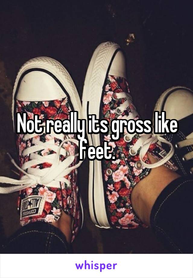 Not really its gross like feet.