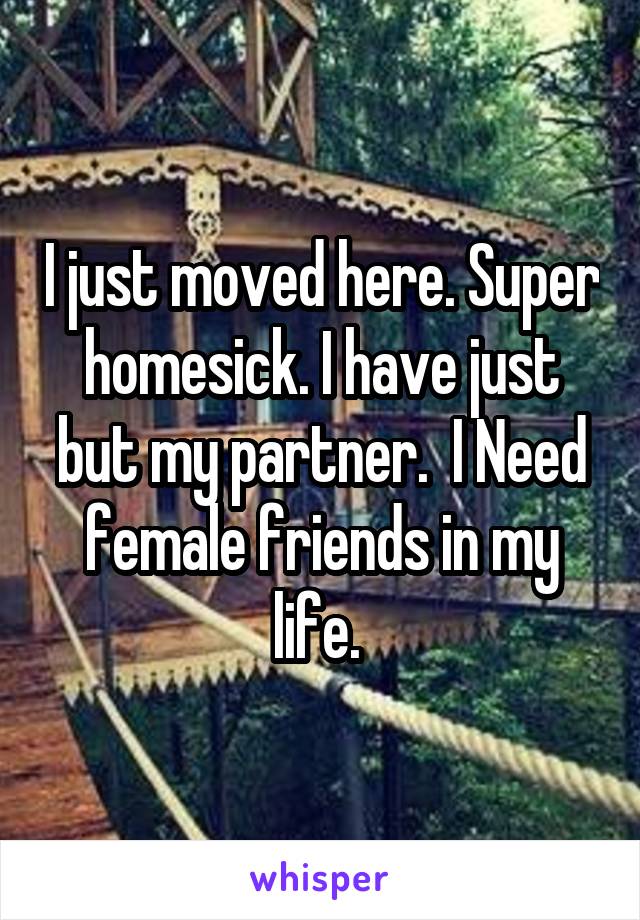 I just moved here. Super homesick. I have just but my partner.  I Need female friends in my life. 