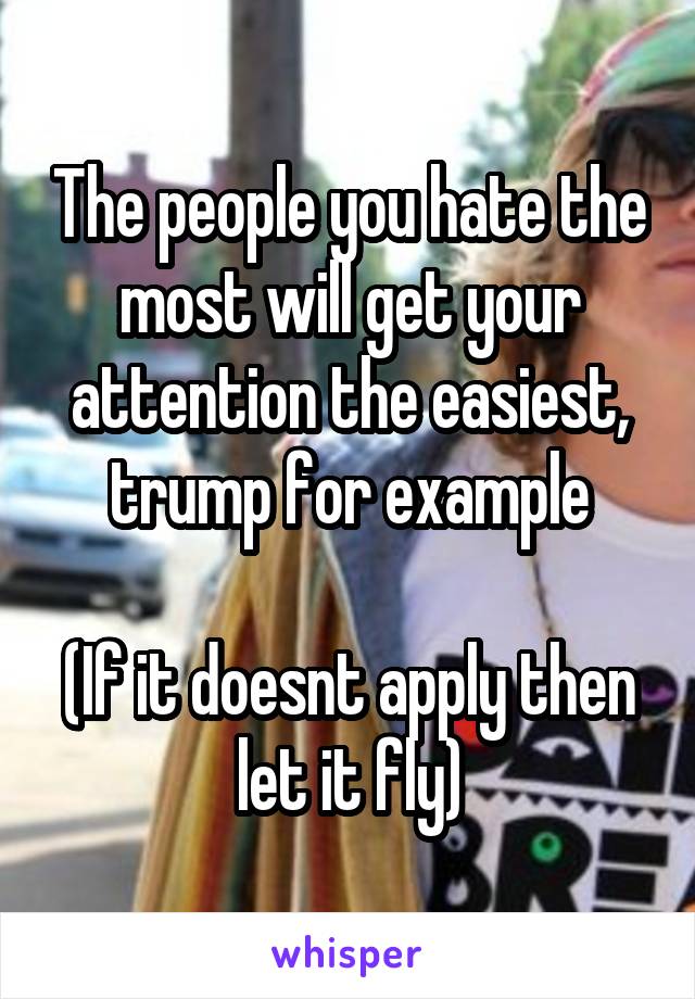 The people you hate the most will get your attention the easiest, trump for example

(If it doesnt apply then let it fly)