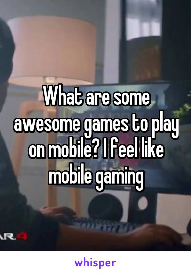 What are some awesome games to play on mobile? I feel like mobile gaming
