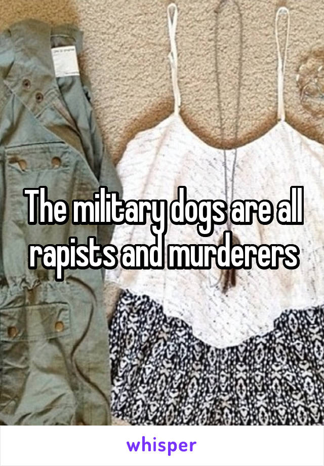 The military dogs are all rapists and murderers