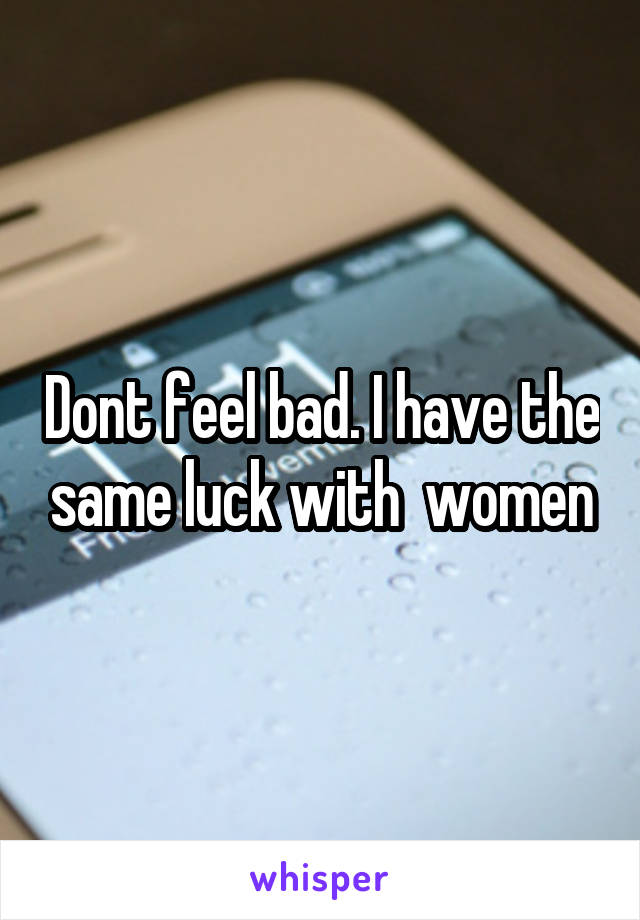 Dont feel bad. I have the same luck with  women
