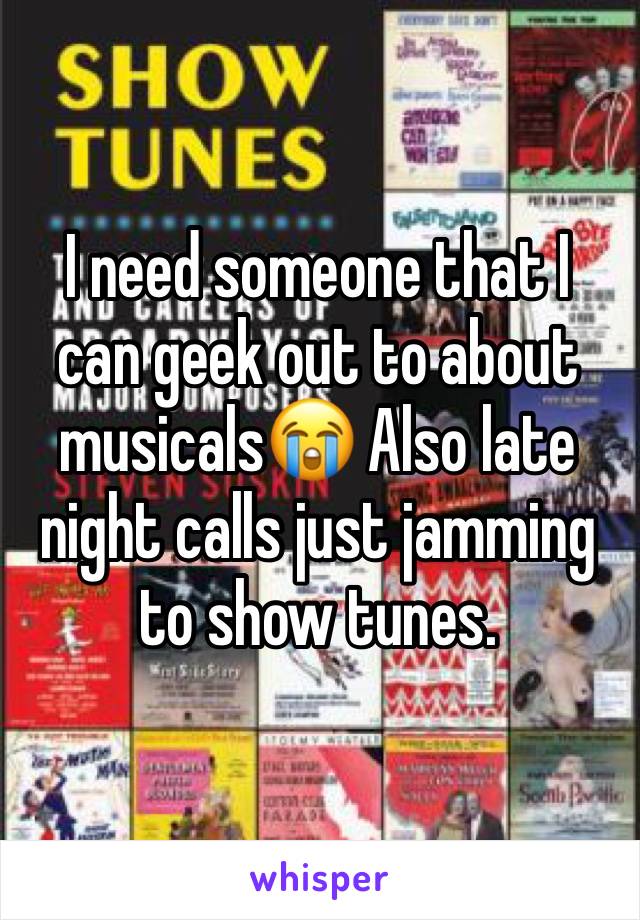 I need someone that I can geek out to about musicals😭 Also late night calls just jamming to show tunes.