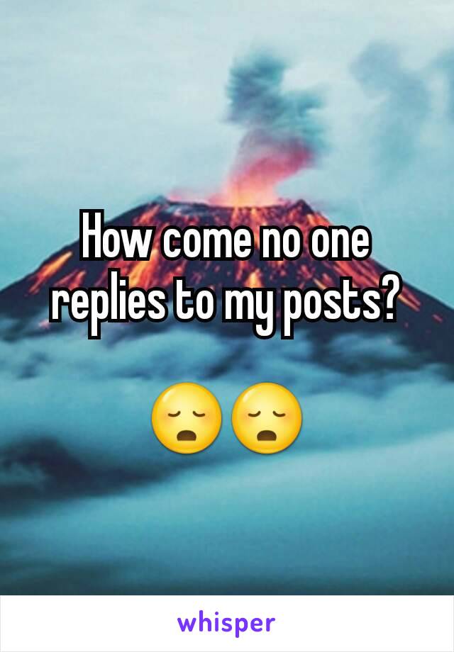 How come no one replies to my posts?

😳😳
