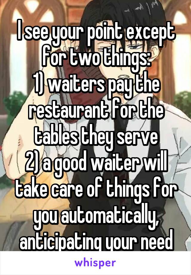 I see your point except for two things:
1) waiters pay the restaurant for the tables they serve
2) a good waiter will take care of things for you automatically, anticipating your need