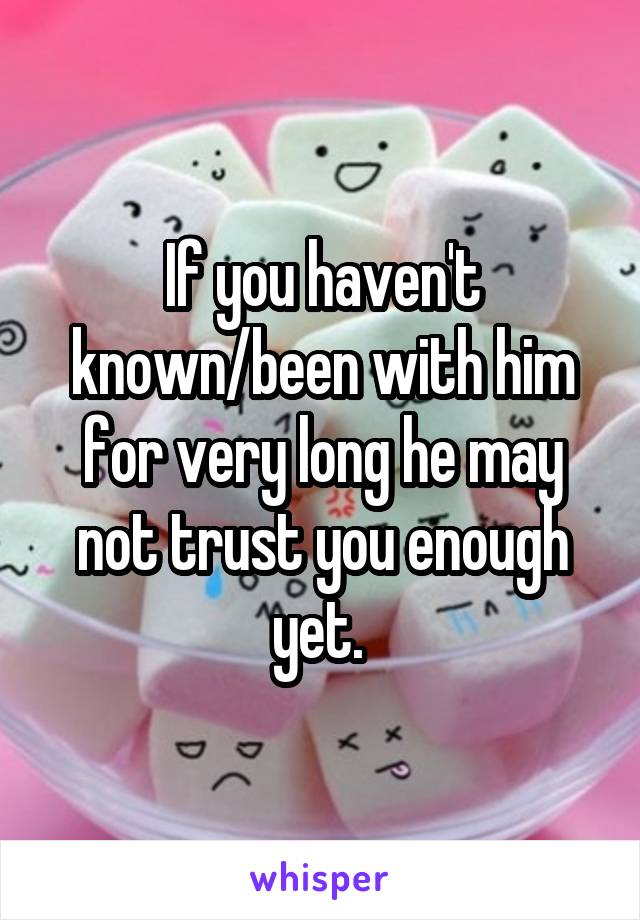 If you haven't known/been with him for very long he may not trust you enough yet. 