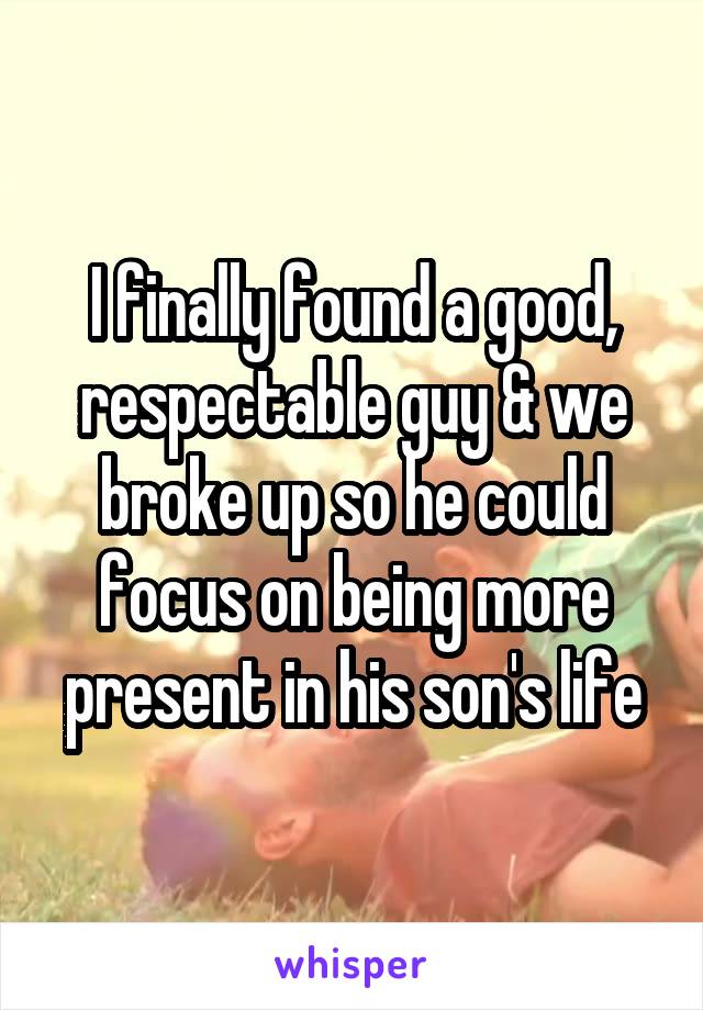 I finally found a good, respectable guy & we broke up so he could focus on being more present in his son's life