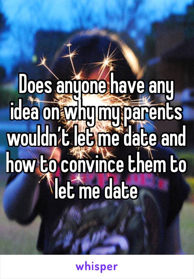 Does anyone have any idea on why my parents wouldn’t let me date and how to convince them to let me date
