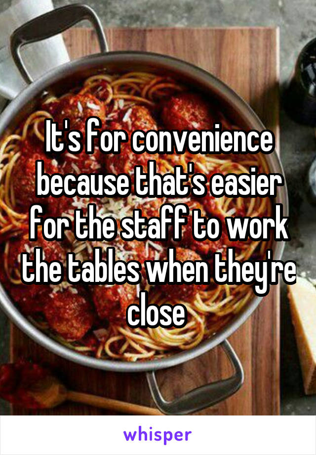It's for convenience because that's easier for the staff to work the tables when they're close 