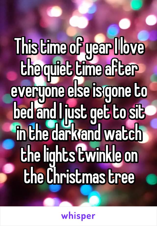 This time of year I love the quiet time after everyone else is gone to bed and I just get to sit in the dark and watch the lights twinkle on the Christmas tree