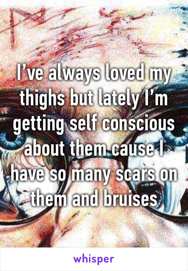 I’ve always loved my thighs but lately I’m getting self conscious about them cause I have so many scars on them and bruises 