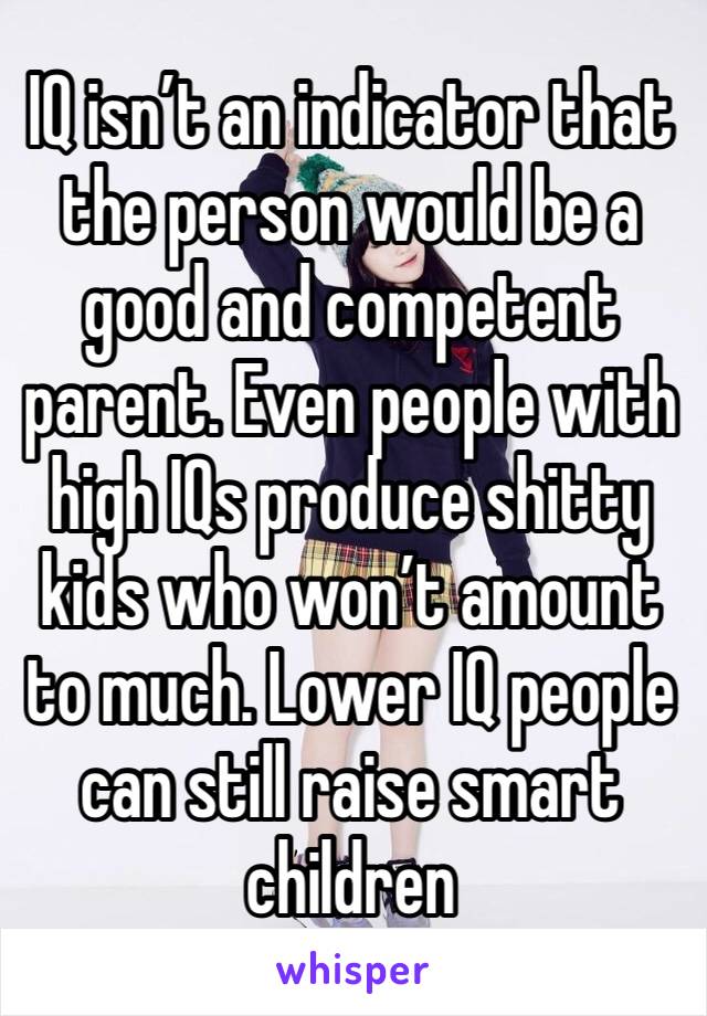 IQ isn’t an indicator that the person would be a good and competent parent. Even people with high IQs produce shitty kids who won’t amount to much. Lower IQ people can still raise smart children 