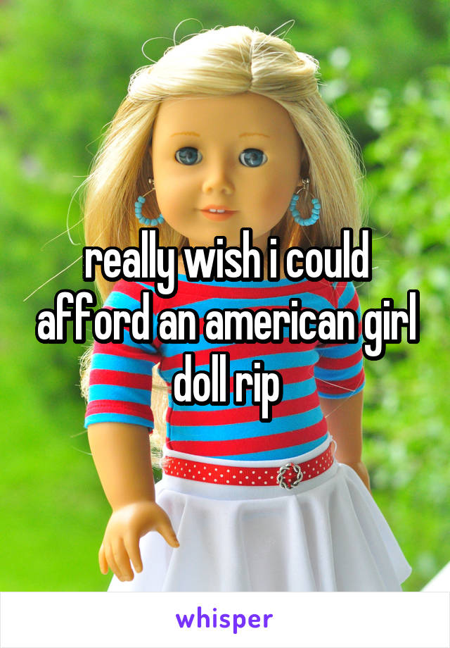 really wish i could afford an american girl doll rip