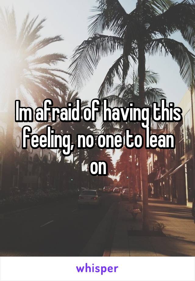 Im afraid of having this feeling, no one to lean on