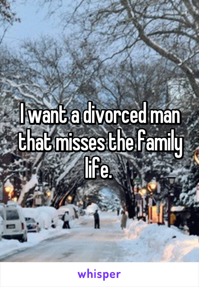 I want a divorced man that misses the family life. 