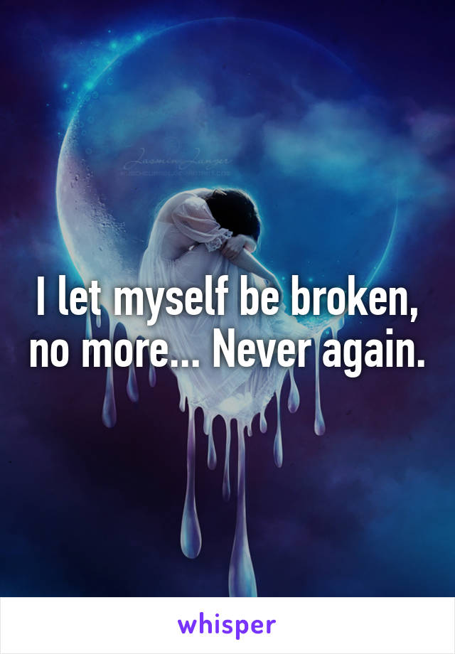 I let myself be broken, no more... Never again.