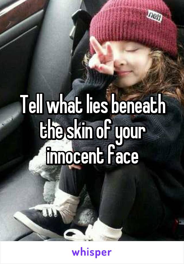 Tell what lies beneath the skin of your innocent face