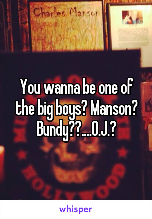 You wanna be one of the big boys? Manson? Bundy??....O.J.?