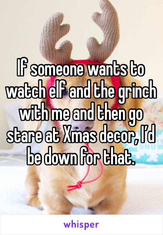 If someone wants to watch elf and the grinch with me and then go stare at Xmas decor, I’d be down for that. 