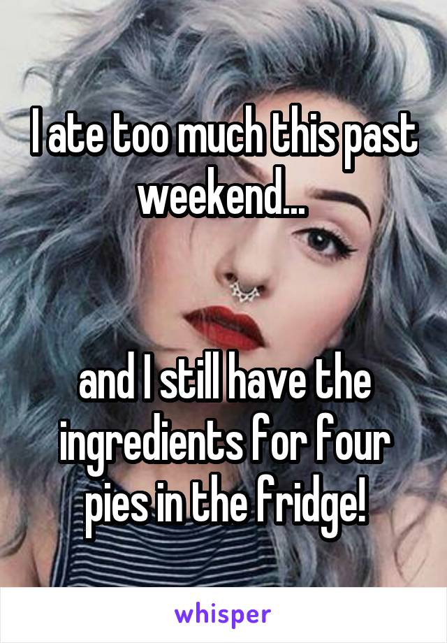 I ate too much this past weekend... 


and I still have the ingredients for four pies in the fridge!