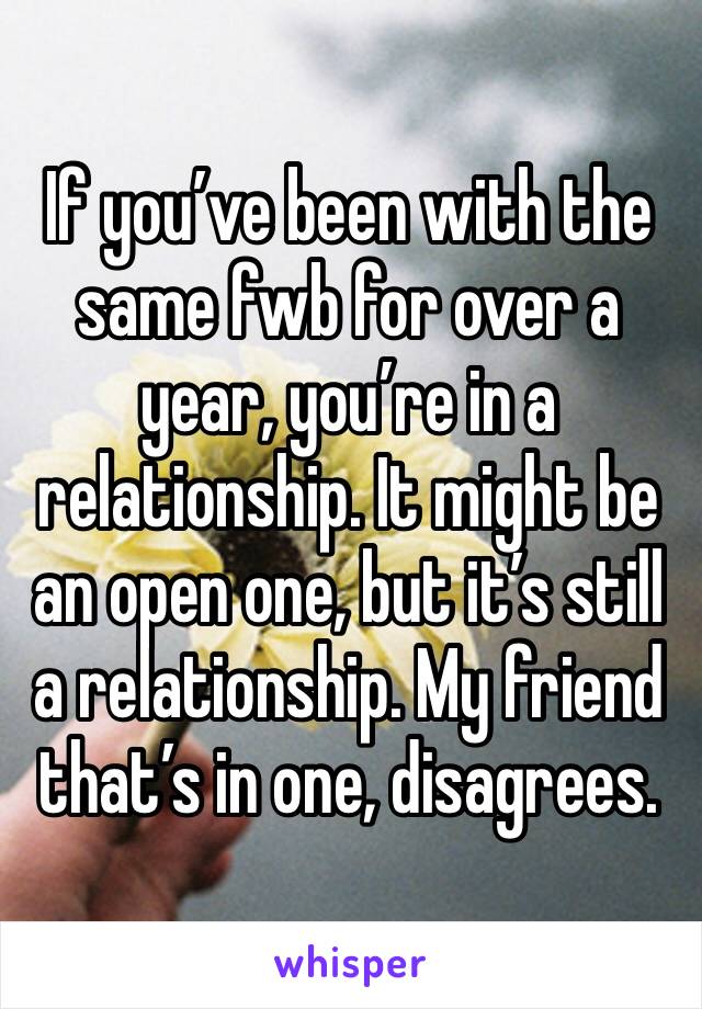If you’ve been with the same fwb for over a year, you’re in a relationship. It might be an open one, but it’s still a relationship. My friend that’s in one, disagrees. 