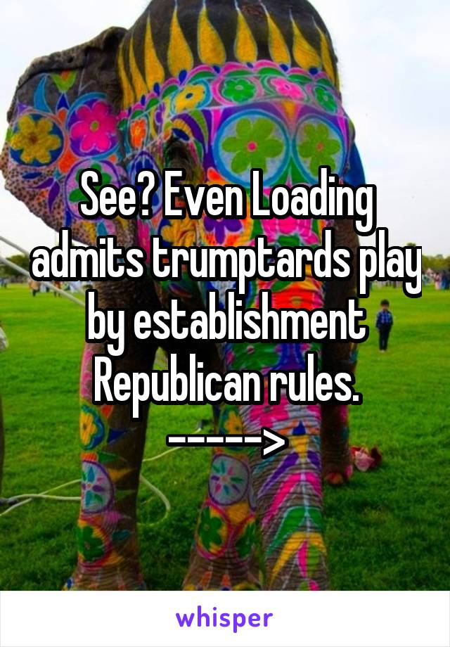 See? Even Loading admits trumptards play by establishment Republican rules.
----->