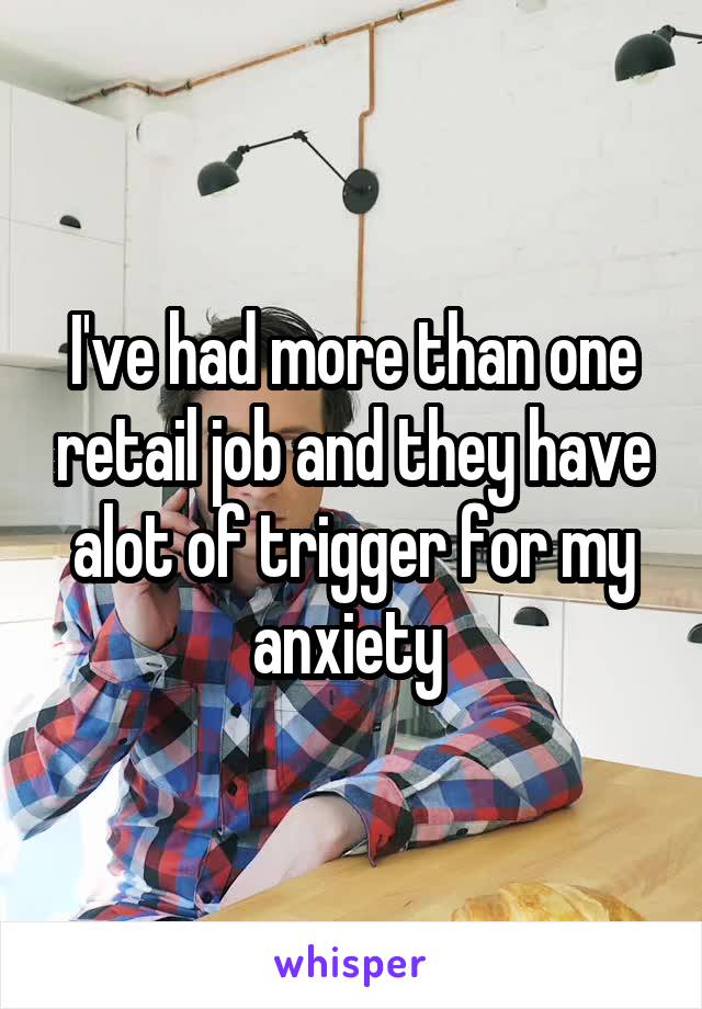 I've had more than one retail job and they have alot of trigger for my anxiety 
