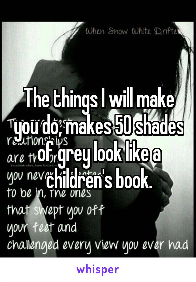 The things I will make you do, makes 50 shades of grey look like a children's book.