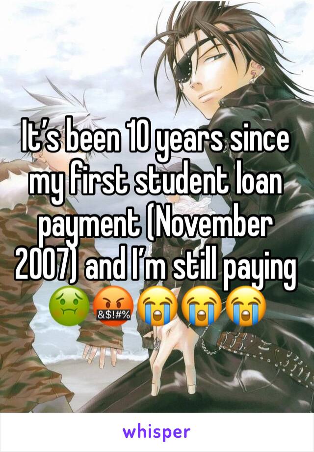 It’s been 10 years since my first student loan payment (November 2007) and I’m still paying 🤢🤬😭😭😭