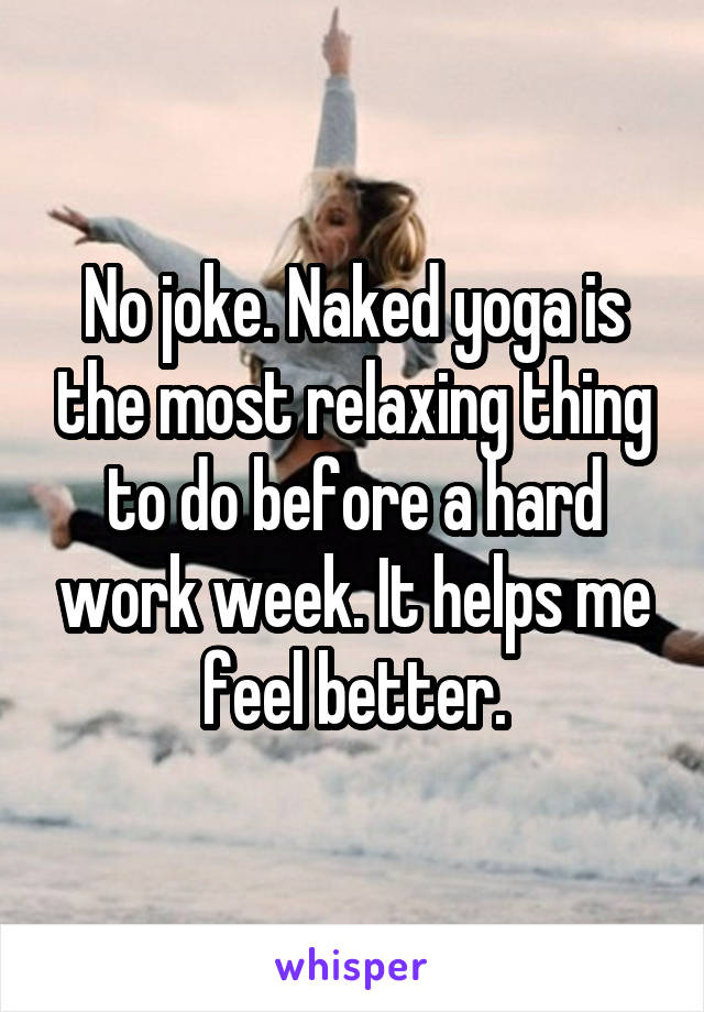 No joke. Naked yoga is the most relaxing thing to do before a hard work week. It helps me feel better.