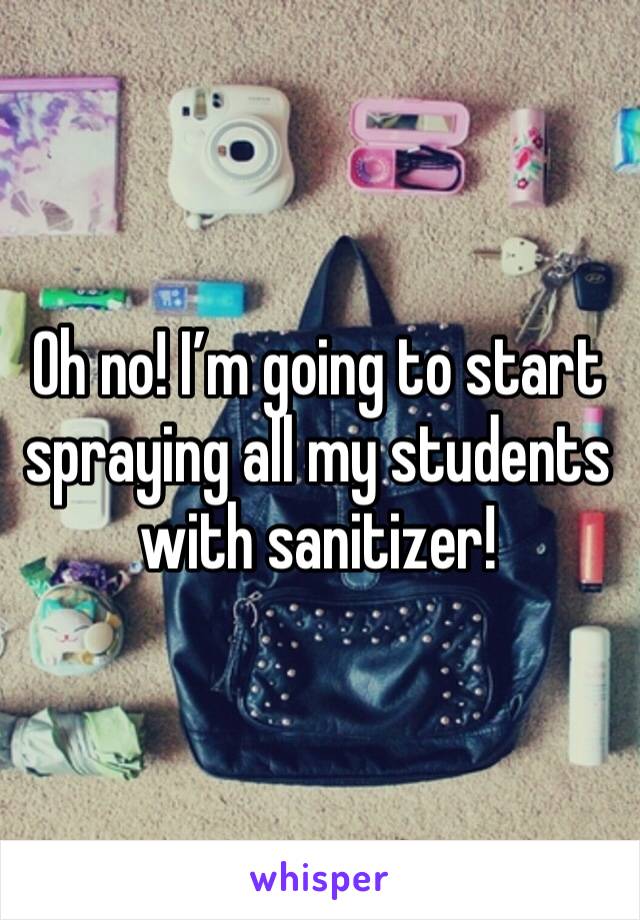 Oh no! I’m going to start spraying all my students with sanitizer!