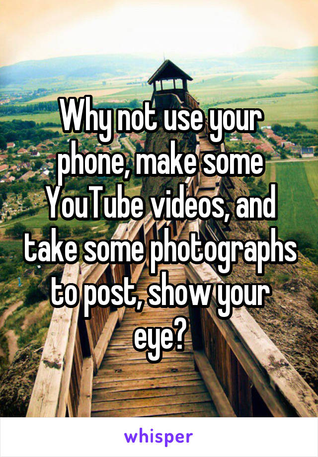 Why not use your phone, make some YouTube videos, and take some photographs to post, show your eye?